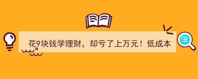 花9元尝鲜理财课竟惨赔万元，揭秘低门槛财商课背后的骗局？"/