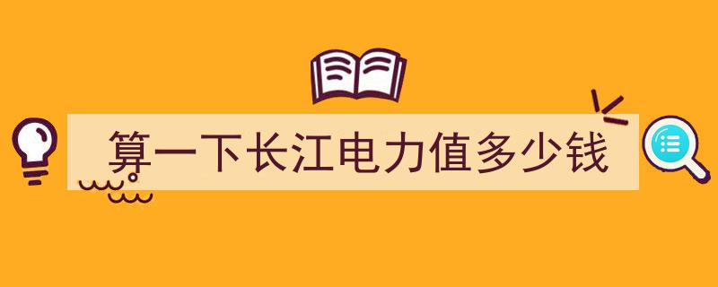 长江电力价值评估,一探长江电力市场价值几何"/
