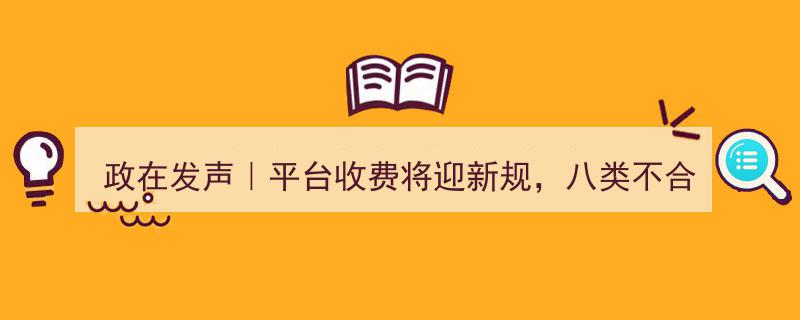 政在发声｜平台收费新规将至,八类不合理收费将纳入监管范围"/