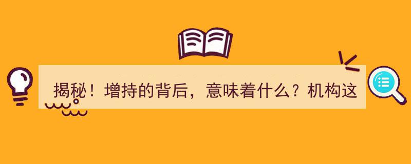 揭秘！增持背后的深层含义，机构视角下的投资动向解析"/