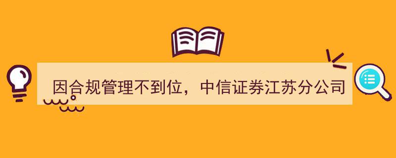 “中信证券江苏分公司因合规管理疏漏，面临监管警示处分”"/