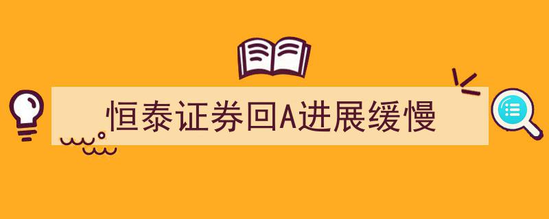 恒泰证券回归A股市场进程受阻,进展缓慢背后原因解析"/
