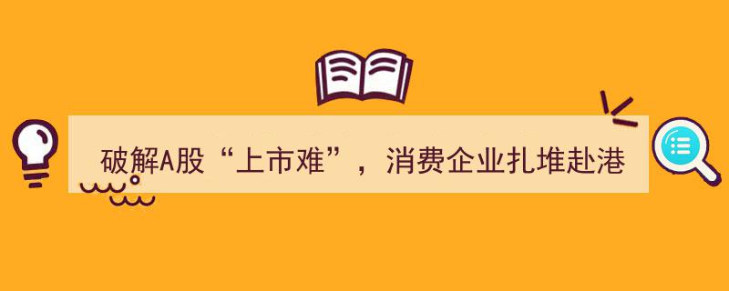 破解A股上市难题，消费企业纷纷涌向香港资本市场"/