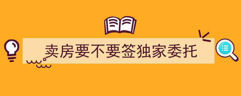 卖房独家委托,是明智选择还是谨慎考虑？"/