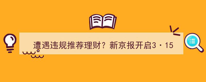 遭遇违规理财推荐？新京报3·15金融维权线索征集启动，助力消费者维权"/