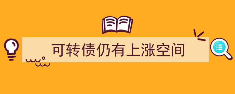 可转债市场潜力巨大,分析揭示仍有上涨空间"/