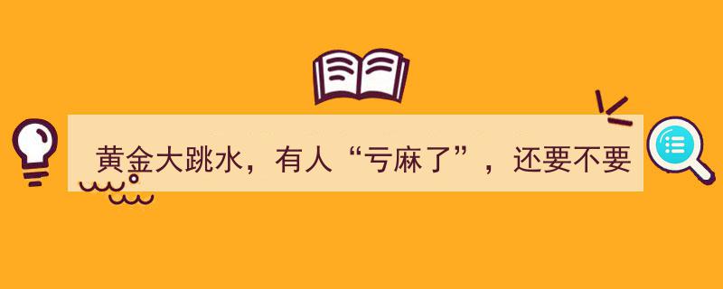 黄金大跳水！有人“亏麻了”，市场动荡，抄底还是观望？"/