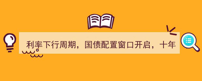 利率下行周期，国债配置窗口再启,把握十年国债ETF（511260）长久期、弹性大优势"/