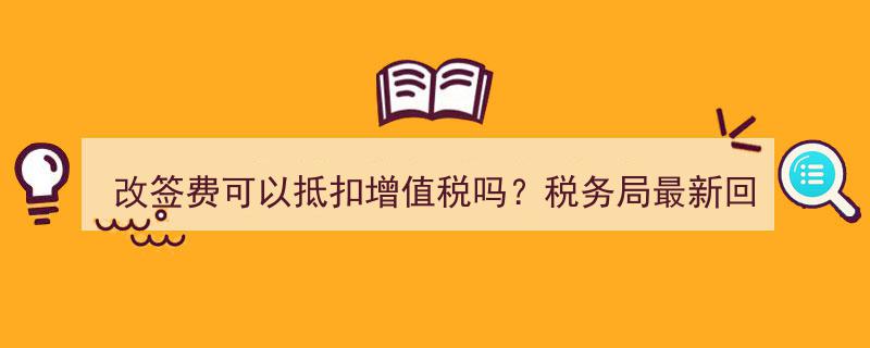 改签费抵扣增值税新规解读,税务局最新权威回复！"/