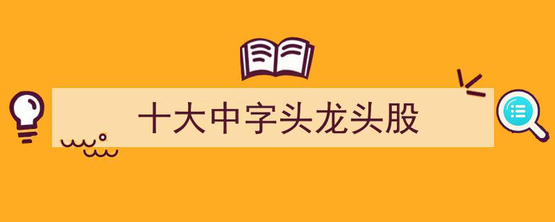盘点十大中字头龙头股,揭秘市场领航者投资风向标"/