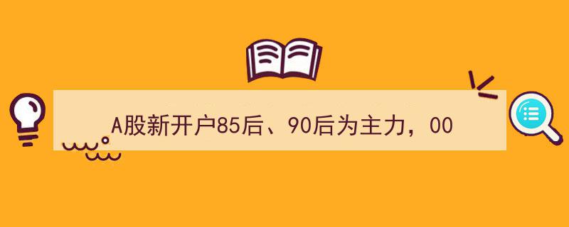 A股新势力崛起,85后、90后成主力军，00后开户数量显著增长"/