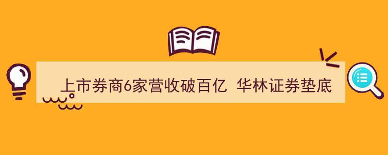 上市券商6家营收突破百亿大关，华林证券业绩垫底引发关注"/