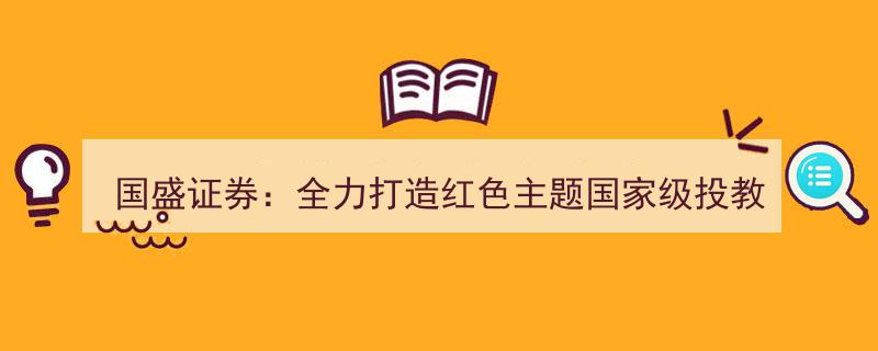 国盛证券携手铸就,全力打造红色主题国家级投资者教育基地新标杆"/