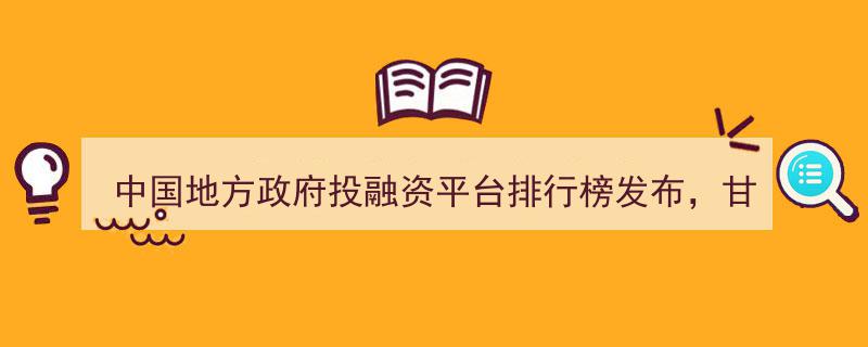 中国地方政府投融资平台排行榜揭晓，甘肃三平台强势登榜"/