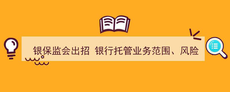 银保监会新规出台,银行托管业务范围拓展，风险隔离迈向精细化管理时代"/