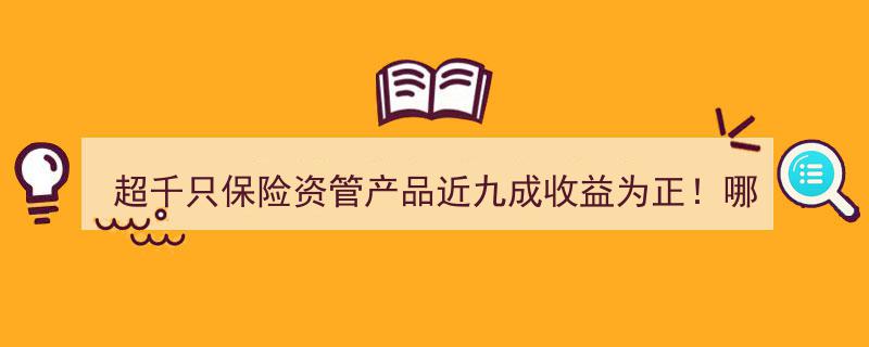 超千只保险资管产品惊艳！近九成收益为正，揭秘哪类产品稳居收益榜首"/