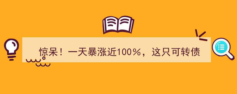 惊呆！一天暴涨近100%，这只可转债爆火背后,大利好助力，正股一字涨停！"/