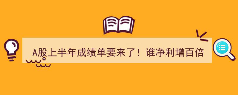 A股上半年成绩单揭晓,哪家企业净利增百倍？哪家公司由盈转亏大逆转？"/