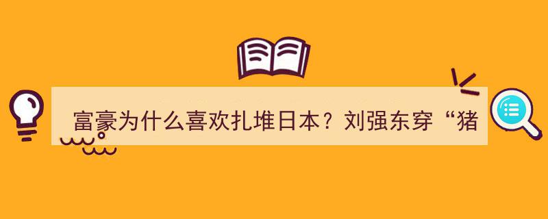 富豪热衷日本扎堆之谜,刘强东“猪猪侠”街头亮相引关注"/