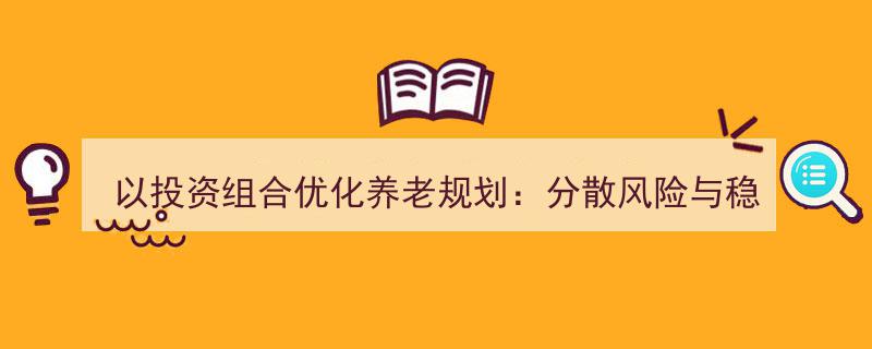 养老规划投资组合优化,分散风险与稳健增值的实战策略解析"/