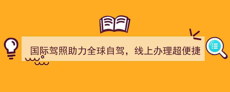 国际驾照助力全球自驾之旅，线上办理轻松便捷一步到位"/