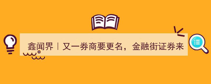 鑫闻界速递,金融街证券横空出世，又一券商迎来更名大潮"/