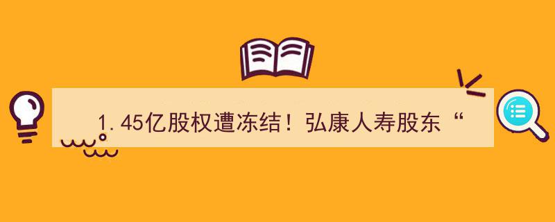 “1.45亿股权冻结危机！弘康人寿七股东中三成“老赖”，股东背景引发市场关注”"/
