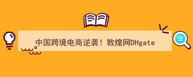 中国跨境电商逆风翻盘,敦煌网DHgate美国市场走红，A股企业纷纷热议"/