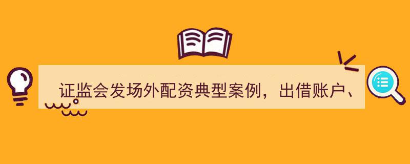 证监会曝光场外配资典型案例,出借账户、系统分仓等非法模式被严厉点名"/