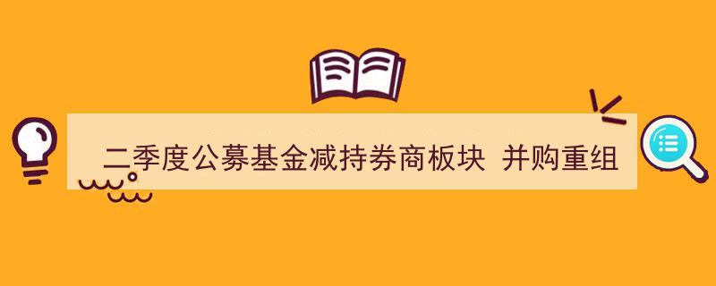 二季度公募基金减持券商板块，并购重组概念股逆市吸金瞩目"/