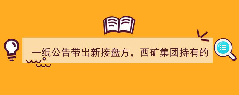 一纸公告揭示新接盘方，西矿集团中山证券4.61%股权交易，能否顺利“脱手”？"/