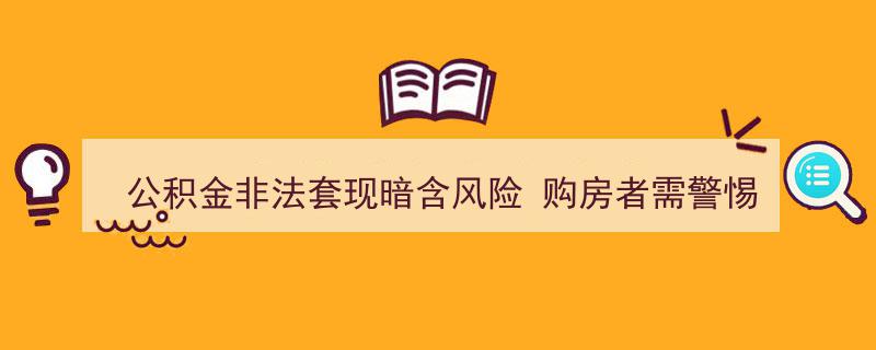 警惕公积金非法套现陷阱,购房者应知的暗藏风险"/