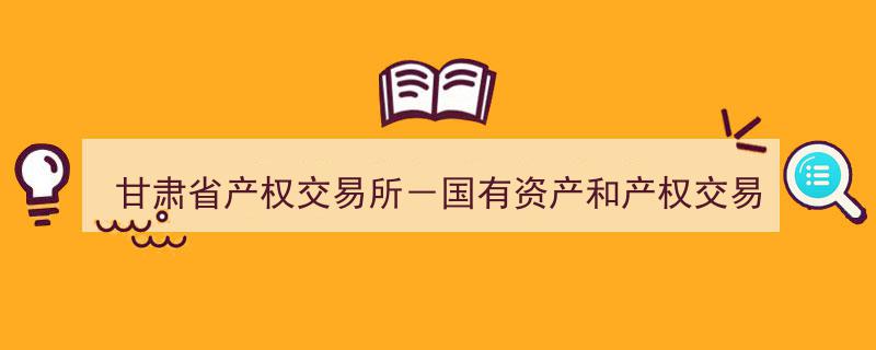 甘肃省产权交易所,国有资产管理与产权交易法定枢纽平台"/