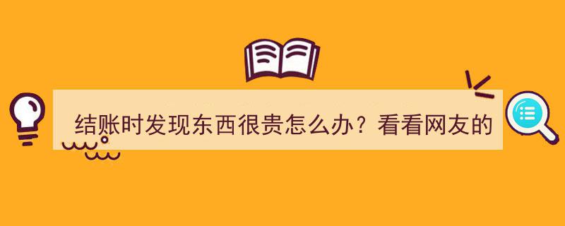 结账时惊呼太贵？学学网友妙招，轻松应对贵价商品！"/