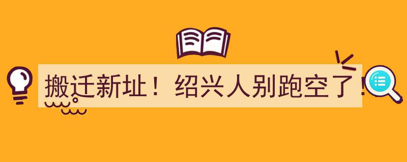 “搬迁新址！绍兴市民速看,别跑空了，重要通知！”"/