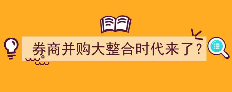 券商并购潮涌,大整合时代已悄然来临？"/