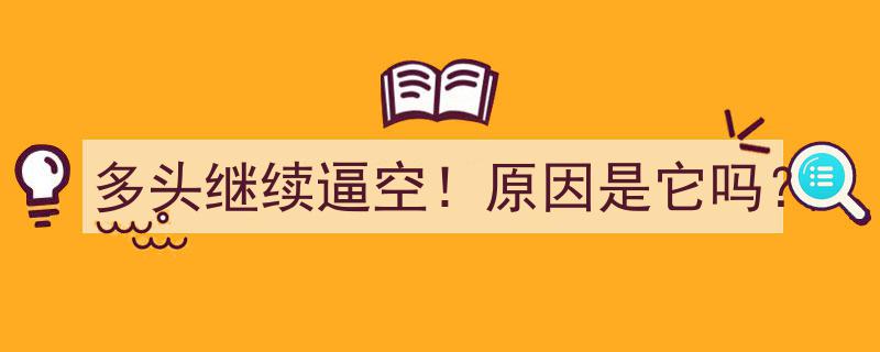 多头继续逼空！揭秘驱动其上涨的神秘原因"/