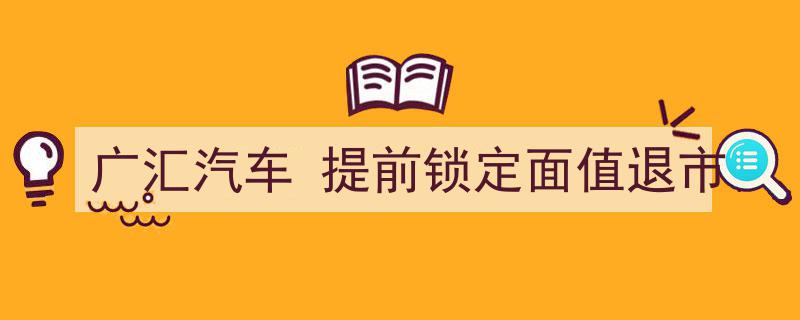 广汇汽车提前锁定面值退市,市场动态与投资风险解析"/