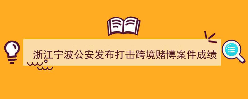 浙江宁波公安发布,打击跨境赌博专项行动成绩斐然，战绩单显赫！"/