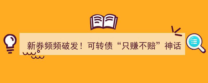 新券频频破发，可转债“只赚不赔”神话不再？市场警钟长鸣"/