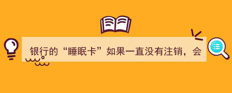 银行的“睡眠卡”若长期未注销，会欠款吗？揭秘真相！"/