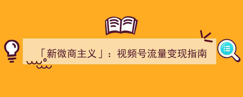 「新微商主义」揭秘,视频号流量变现实战攻略指南"/