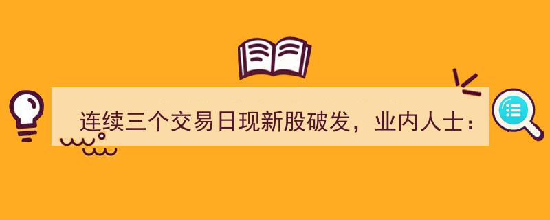 连续三交易日新股破发现象频现，业内人士,破发现象未必是市场负面信号"/