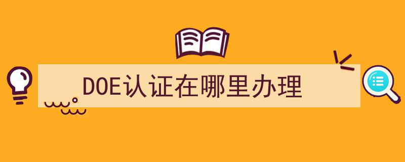 DOE认证一站式办理指南,揭秘办理地点及流程"/