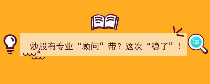 炒股遇专业顾问加持，这次投资“稳了”！”"/