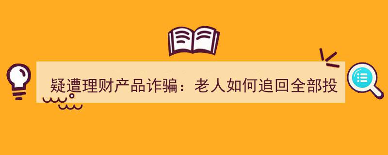 疑陷理财产品诈骗漩涡,揭秘老人如何全额追回投资款"/