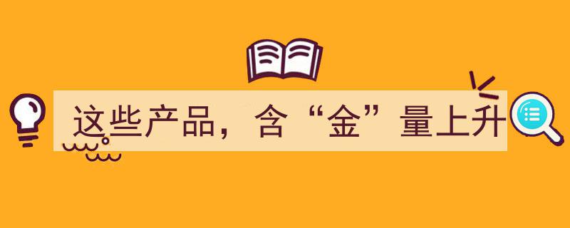 这些产品，含“金”量显著攀升，市场瞩目！"/