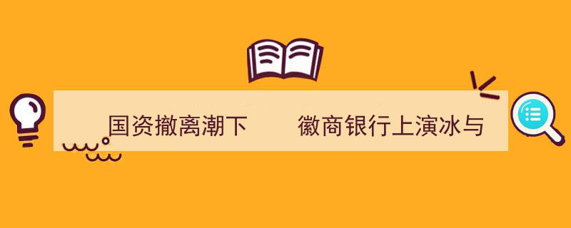 国资撤离潮涌，徽商银行演绎冰火两重天生存挑战"/