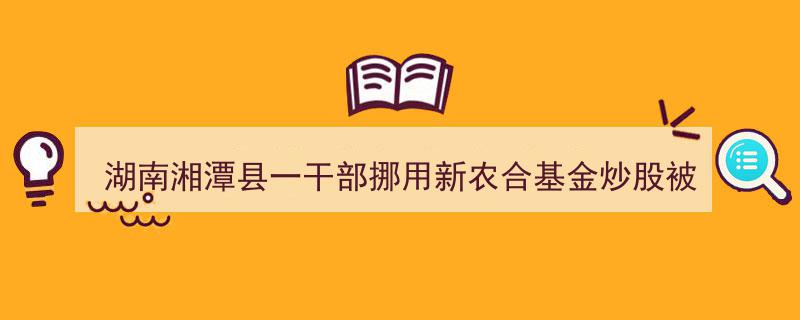 湖南湘潭县干部挪用新农合基金炒股被双开,违规行为引发关注"/