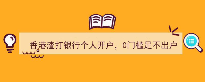 香港渣打银行个人开户，零门槛轻松在家办理！视频见证服务，抢鲜体验名额有限"/